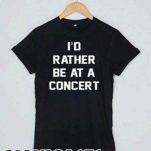 I'd rather be at a concert T-shirt Men Women and Youth