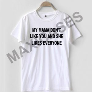 My mama don't like you and she likes everyone T-shirt Men Women and Youth