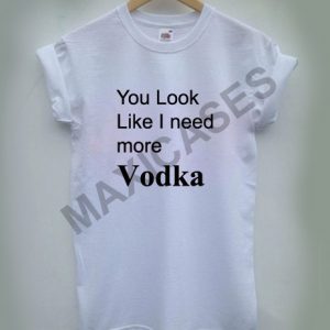 You look like i need more vodka T-shirt Men Women and Youth