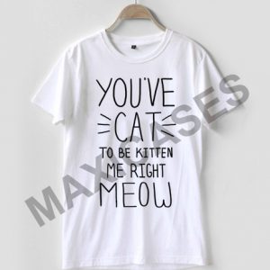 You've cat to be kitten me right meow T-shirt Men Women and Youth
