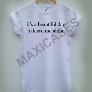 It's a beautiful day to leave me alone T-shirt Men Women and Youth