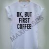 Ok but first coffee T-shirt Men Women and Youth