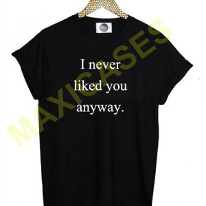 I never liked you anyway T-shirt Men Women and Youth