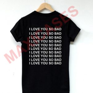 I love you so bad T-shirt Men Women and Youth