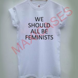 We should all be feminists T-shirt Men Women and Youth