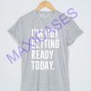 I'm not getting ready today T-shirt Men Women and Youth