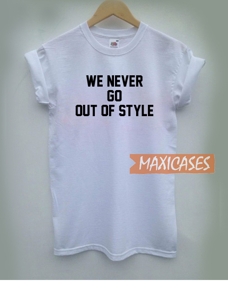 We Never Go Out Of Style T Shirt