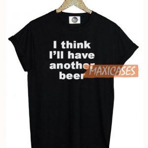 I Think I'll Have Another Beer T Shirt