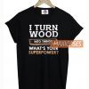 I Turn Wood Into Things T Shirt