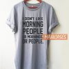 I Don't Like Morning People or Mornings or People T Shirt