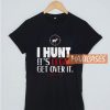 I Hunt It's Legal Get Over It T Shirt