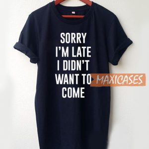 Sorry I'm Late I Didn't Want To Come T Shirt