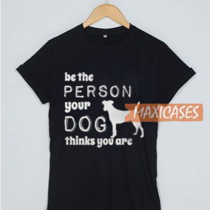 Be The Person Your Dog T Shirt