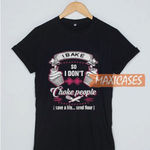 I Bake So I Don’t Choke People T Shirt