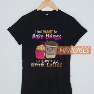 I Just Want To Bake Things And Drink T Shirt