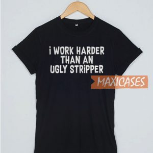 I Work Harder Than An Ugly Stripper T Shirt