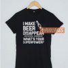 I Make Beer Disappear What T Shirt