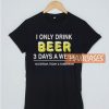 I Only Drink Beer 3 Days a Week T Shirt