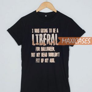 I Was Going To Be A Liberal T Shirt