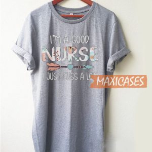 I’m A Good Nurse I Just Cuss A Lot T Shirt