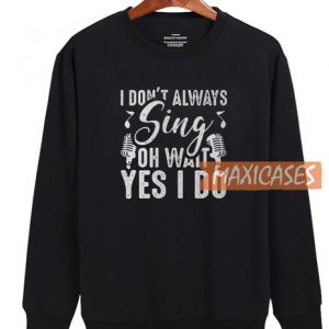 I Don’t Always Sing Oh Wait Sweatshirt