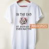 In The End It Doesn' T Shirt