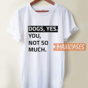 Dogs Yes You Not So Much T Shirt