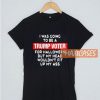 I Was Going To Be T Shirt