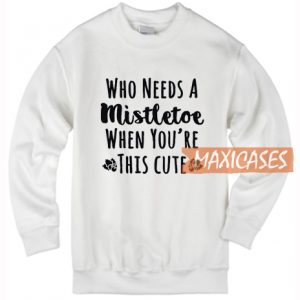 Who Needs A Mistletoe Sweatshirt