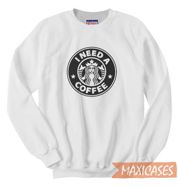 Starbucks I Need A Coffee Sweatshirt