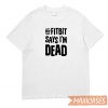 My Fitbit Says I Am Dead T-shirt